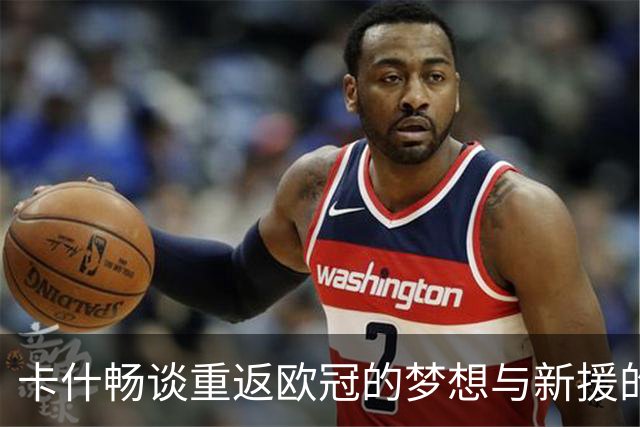 卡什畅谈重返欧冠的梦想与新援的未来